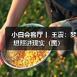 小白会客厅丨 王震：梦想照进现实（图）（图2）