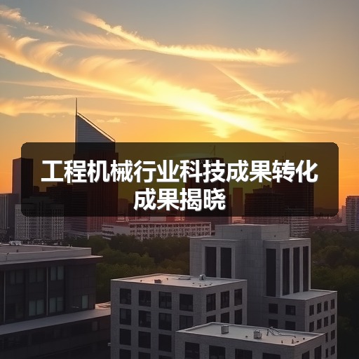 工程机械行业科技成果转化成果揭晓 工程机械行业科技成果转化成果揭晓