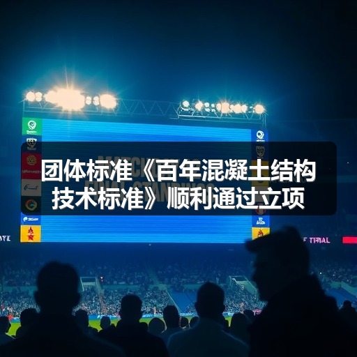 团体标准《百年混凝土结构技术标准》顺利通过立项