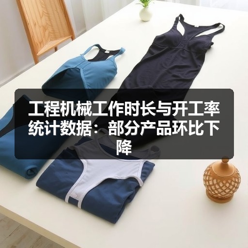 工程机械工作时长与开工率统计数据:部分产品环比下降 工程机械工作时长与开工率统计数据:部分产品环比下降