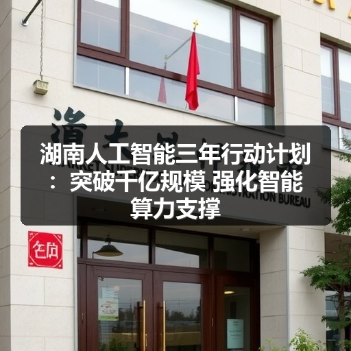 湖南人工智能三年行动计划:突破千亿规模 强化智能算力支撑 湖南人工智能三年行动计划:突破千亿规模 强化智能算力支撑