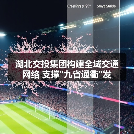 湖北交投集团构建全域交通网络 支撑"九省通衢"发展