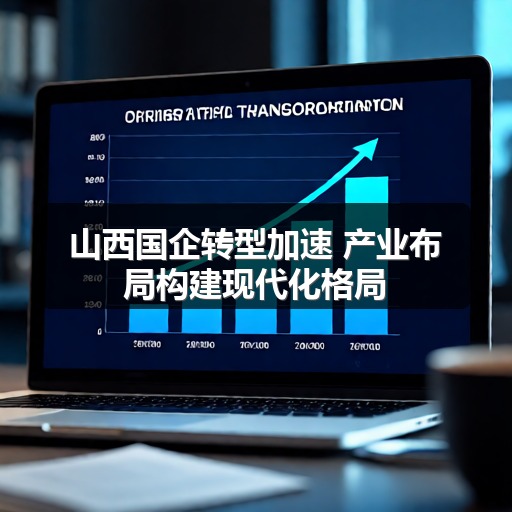 山西国企转型加速 产业布局构建现代化格局