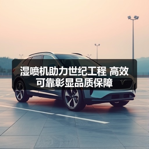 湿喷机助力世纪工程 高效可靠彰显品质保障