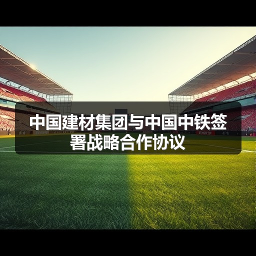 中国建材集团与中国中铁签署战略合作协议_玄熵吉诚机械设备网 中国建材集团与中国中铁签署战略合作协议_玄熵吉诚机械设备网