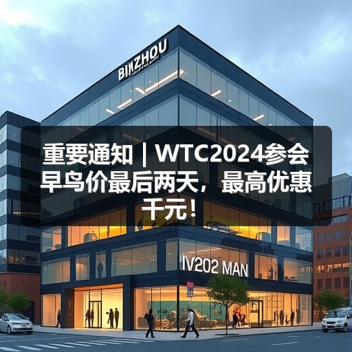 重要通知 | WTC2024参会早鸟价最后两天,最高优惠千元!_玄熵吉诚机械设备网 重要通知 | WTC2024参会早鸟价最后两天,最高优惠千元!_玄熵吉诚机械设备网