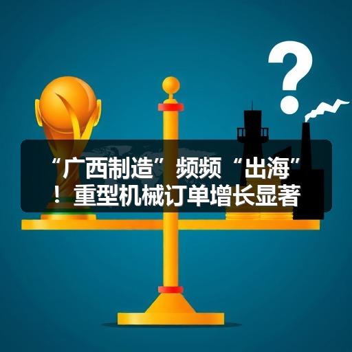 “广西制造”频频“出海”!重型机械订单增长显著_玄熵吉诚机械设备网 “广西制造”频频“出海”!重型机械订单增长显著_玄熵吉诚机械设备网